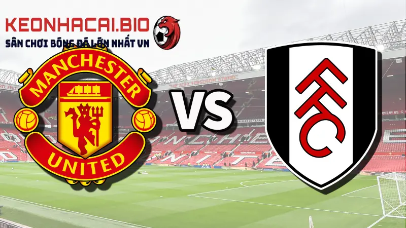 Soi kèo Manchester United vs Fulham 22h30 ngày 28/05/2023 – Vòng 38 Premier League tại keonhacai.bio